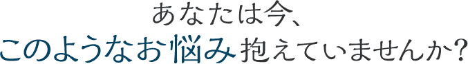 このようなお悩み抱えていませんか