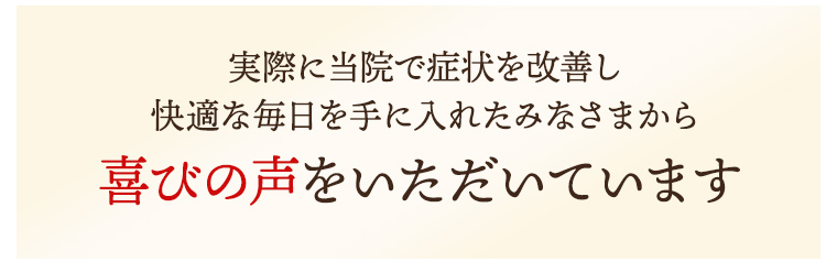 実際に当院で症状を改善し快適な毎日を手に入れたみなさまから喜びの声をいただいています